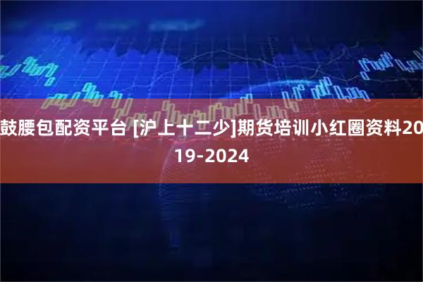 鼓腰包配资平台 [沪上十二少]期货培训小红圈资料2019-2024