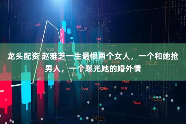 龙头配资 赵雅芝一生最恨两个女人，一个和她抢男人，一个曝光她的婚外情