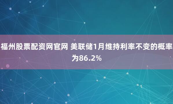 福州股票配资网官网 美联储1月维持利率不变的概率为86.2%