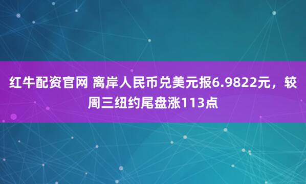 红牛配资官网 离岸人民币兑美元报6.9822元，较周三纽约尾盘涨113点