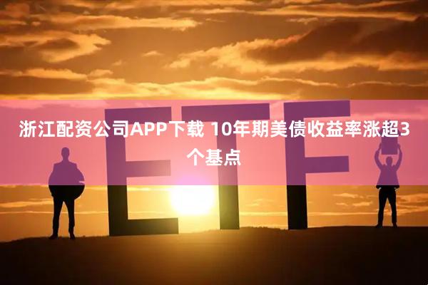 浙江配资公司APP下载 10年期美债收益率涨超3个基点