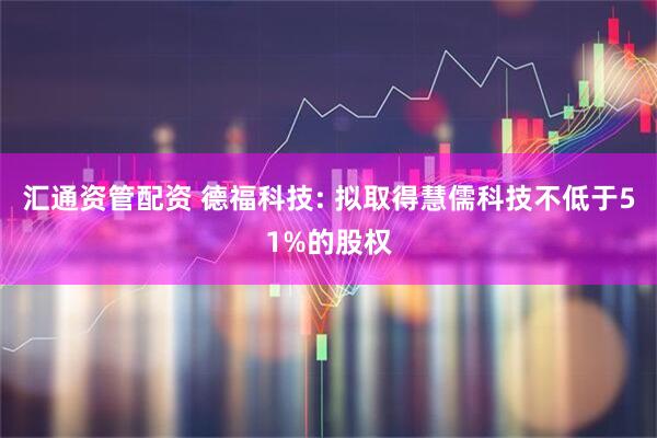 汇通资管配资 德福科技: 拟取得慧儒科技不低于51%的股权