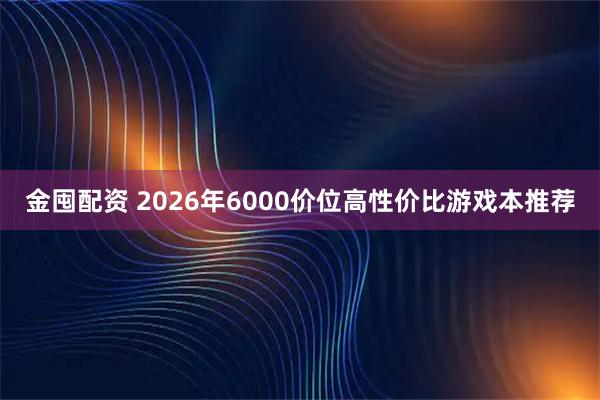 金囤配资 2026年6000价位高性价比游戏本推荐