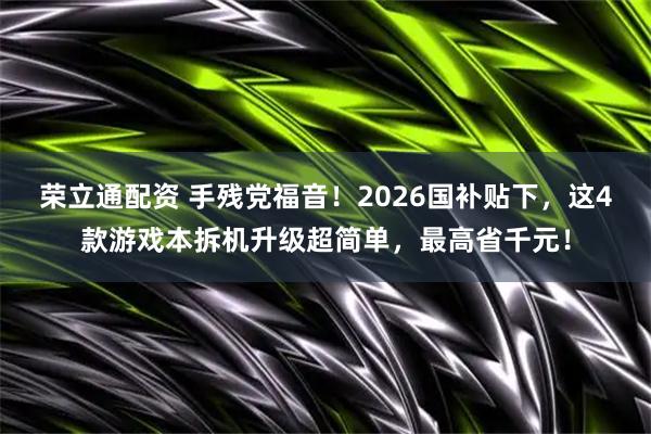 荣立通配资 手残党福音！2026国补贴下，这4款游戏本拆机升级超简单，最高省千元！