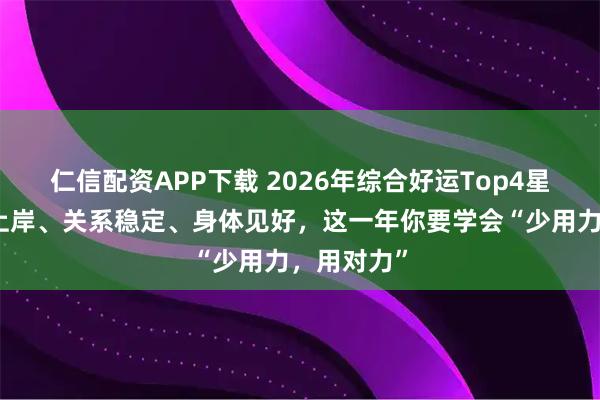 仁信配资APP下载 2026年综合好运Top4星座：事业上岸、关系稳定、身体见好，这一年你要学会“少用力，用对力”