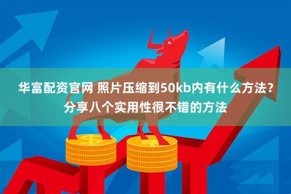 华富配资官网 照片压缩到50kb内有什么方法？分享八个实用性很不错的方法