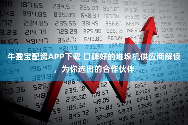 牛盈宝配资APP下载 口碑好的堆垛机供应商解读，为你选出的合作伙伴