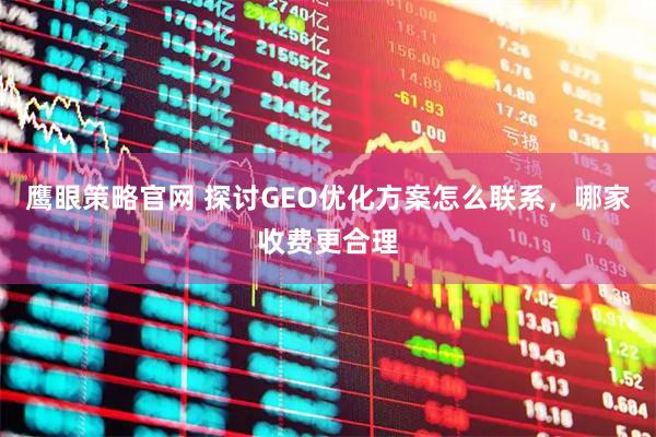 鹰眼策略官网 探讨GEO优化方案怎么联系，哪家收费更合理