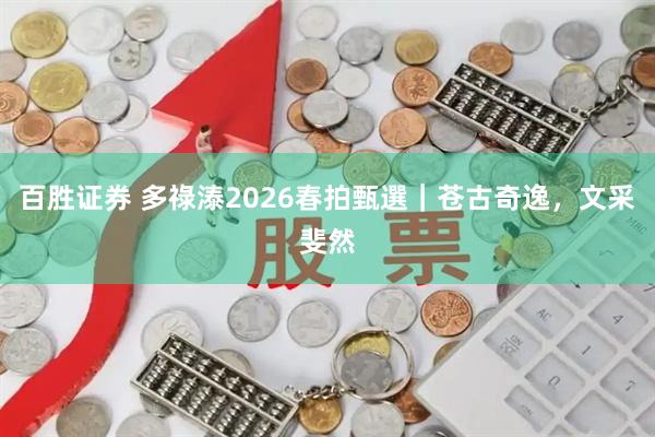 百胜证券 多祿溙2026春拍甄選｜苍古奇逸，文采斐然
