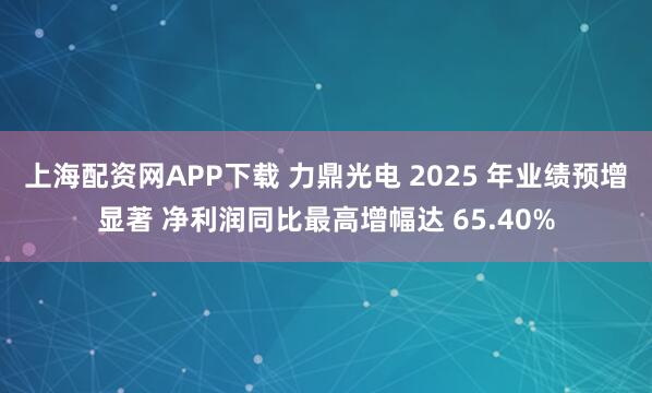 上海配资网APP下载 力鼎光电 2025 年业绩预增显著 净利润同比最高增幅达 65.40%