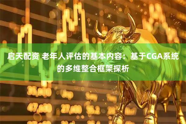 启天配资 老年人评估的基本内容：基于CGA系统的多维整合框架探析
