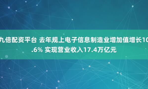九倍配资平台 去年规上电子信息制造业增加值增长10.6% 实现营业收入17.4万亿元