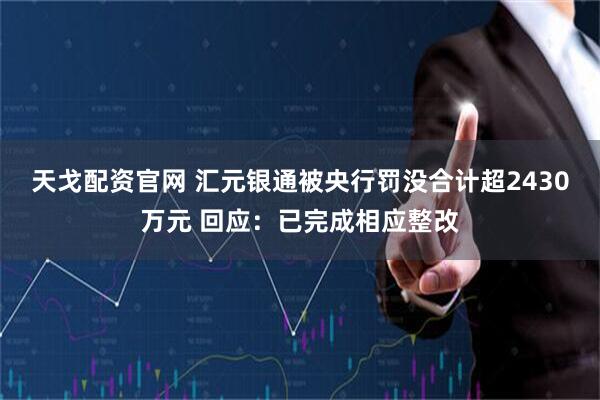 天戈配资官网 汇元银通被央行罚没合计超2430万元 回应：已完成相应整改