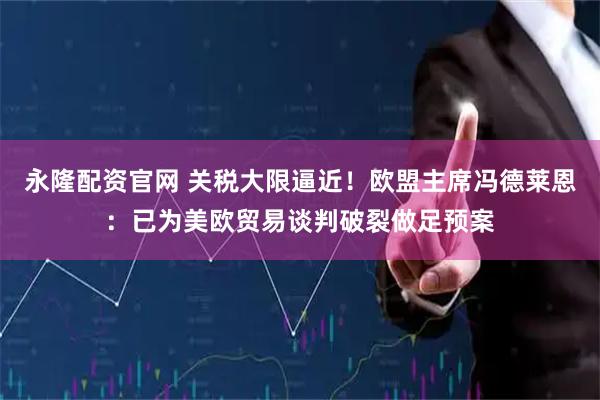 永隆配资官网 关税大限逼近！欧盟主席冯德莱恩：已为美欧贸易谈判破裂做足预案