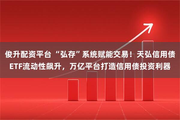 俊升配资平台 “弘存”系统赋能交易！天弘信用债ETF流动性飙升，万亿平台打造信用债投资利器