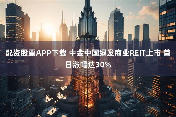 配资股票APP下载 中金中国绿发商业REIT上市 首日涨幅达30%