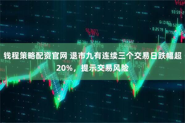 钱程策略配资官网 退市九有连续三个交易日跌幅超20%，提示交易风险