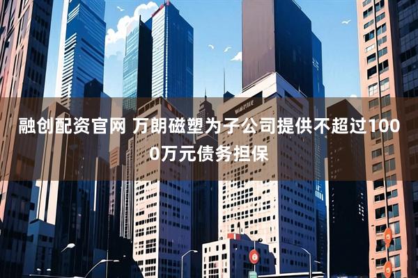 融创配资官网 万朗磁塑为子公司提供不超过1000万元债务担保