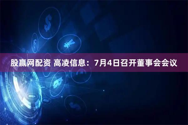 股赢网配资 高凌信息：7月4日召开董事会会议