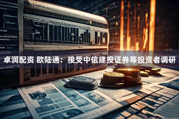 卓润配资 欧陆通：接受中信建投证券等投资者调研