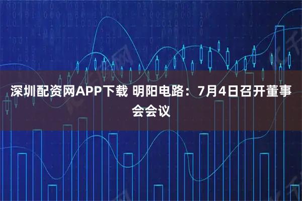 深圳配资网APP下载 明阳电路：7月4日召开董事会会议