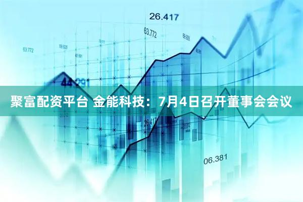 聚富配资平台 金能科技：7月4日召开董事会会议