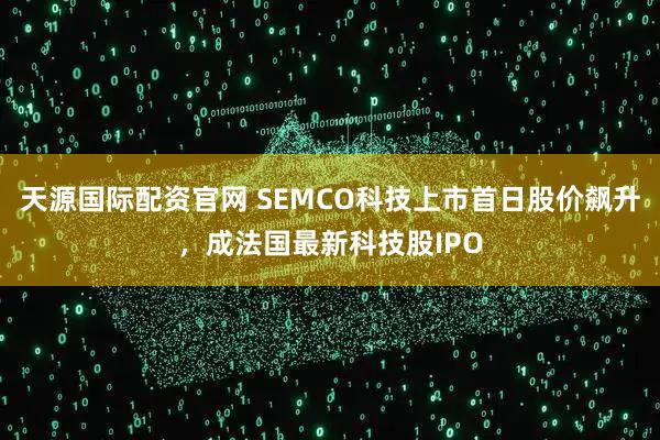 天源国际配资官网 SEMCO科技上市首日股价飙升，成法国最新科技股IPO