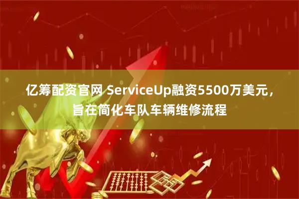 亿筹配资官网 ServiceUp融资5500万美元，旨在简化车队车辆维修流程