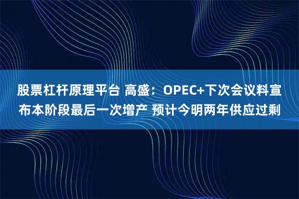 股票杠杆原理平台 高盛：OPEC+下次会议料宣布本阶段最后一次增产 预计今明两年供应过剩
