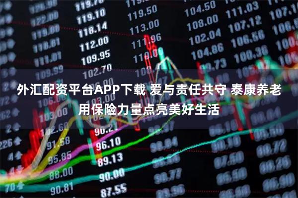 外汇配资平台APP下载 爱与责任共守 泰康养老用保险力量点亮美好生活