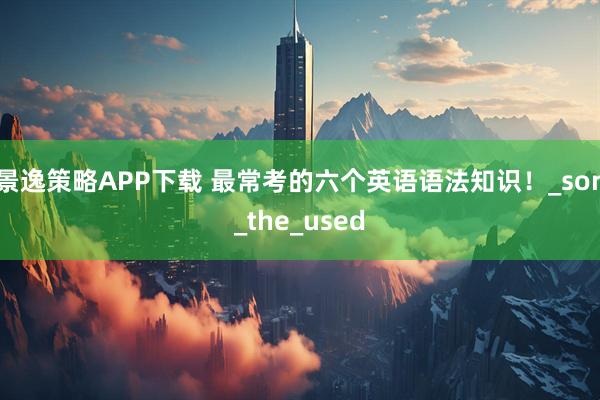 景逸策略APP下载 最常考的六个英语语法知识！_son_the_used