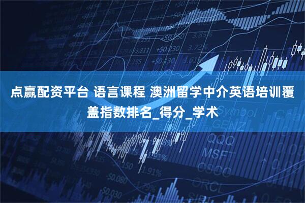 点赢配资平台 语言课程 澳洲留学中介英语培训覆盖指数排名_得分_学术