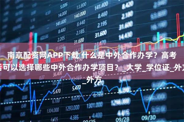 南京配资网APP下载 什么是中外合作办学？高考后可以选择哪些中外合作办学项目？_大学_学位证_外方