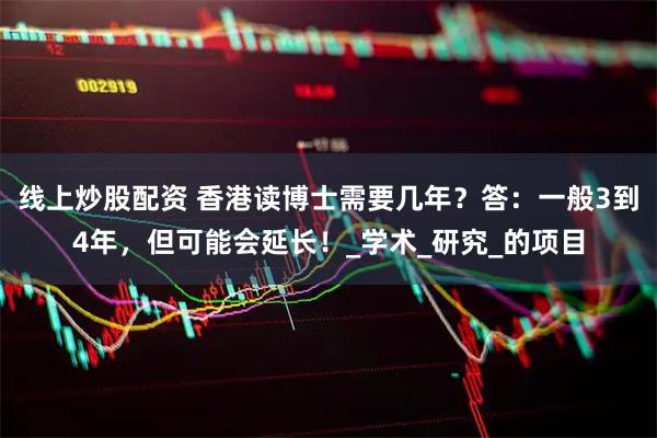 线上炒股配资 香港读博士需要几年？答：一般3到4年，但可能会延长！_学术_研究_的项目