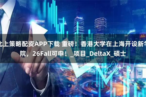 北上策略配资APP下载 重磅！香港大学在上海开设新学院，26Fall可申！_项目_DeltaX_硕士