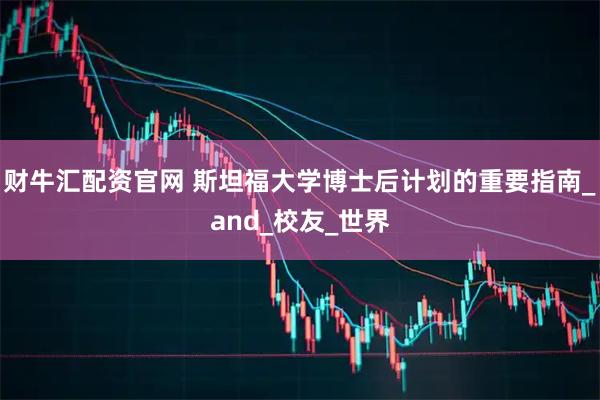 财牛汇配资官网 斯坦福大学博士后计划的重要指南_and_校友_世界