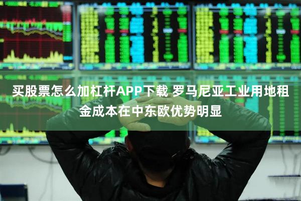 买股票怎么加杠杆APP下载 罗马尼亚工业用地租金成本在中东欧优势明显
