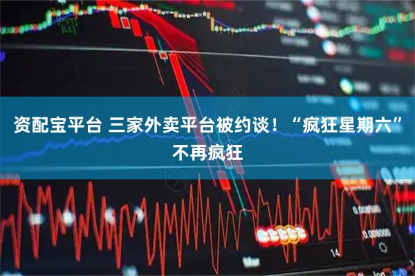 资配宝平台 三家外卖平台被约谈！“疯狂星期六”不再疯狂