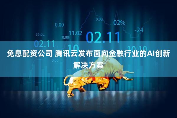 免息配资公司 腾讯云发布面向金融行业的AI创新解决方案