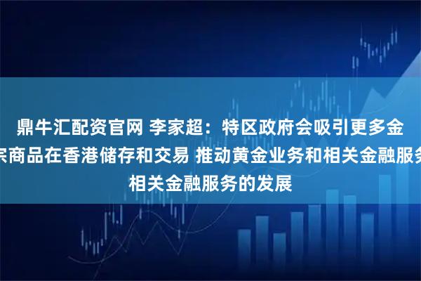 鼎牛汇配资官网 李家超：特区政府会吸引更多金属和大宗商品在香港储存和交易 推动黄金业务和相关金融服务的发展