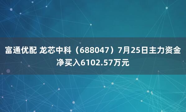 富通优配 龙芯中科（688047）7月25日主力资金净买入6102.57万元