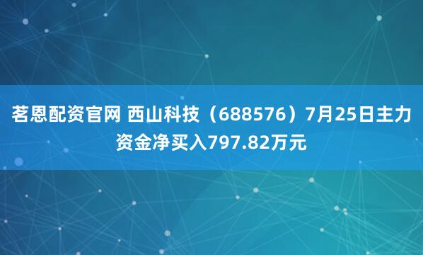 茗恩配资官网 西山科技（688576）7月25日主力资金净买入797.82万元