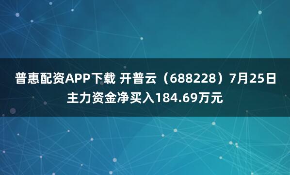 普惠配资APP下载 开普云（688228）7月25日主力资金净买入184.69万元