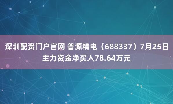 深圳配资门户官网 普源精电（688337）7月25日主力资金净买入78.64万元