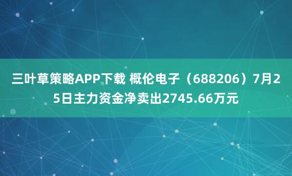 三叶草策略APP下载 概伦电子（688206）7月25日主力资金净卖出2745.66万元