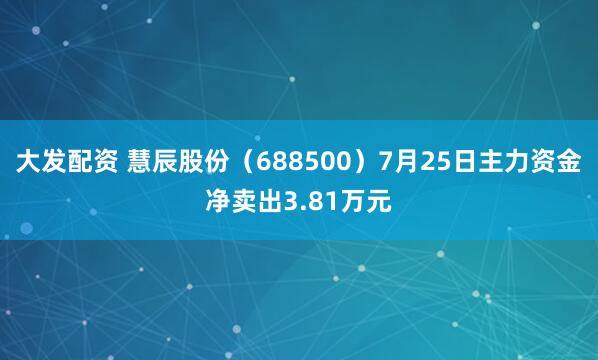 大发配资 慧辰股份（688500）7月25日主力资金净卖出3.81万元