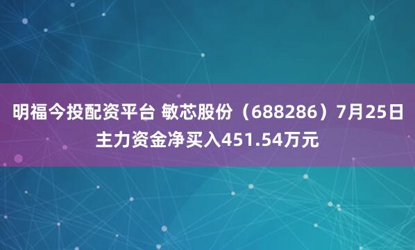 明福今投配资平台 敏芯股份（688286）7月25日主力资金净买入451.54万元