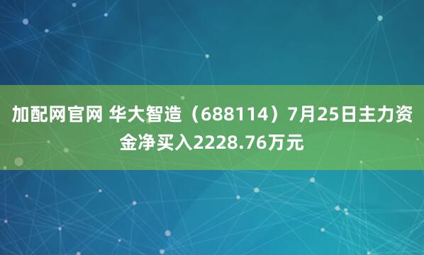 加配网官网 华大智造（688114）7月25日主力资金净买入2228.76万元