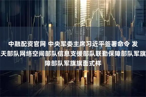 中融配资官网 中央军委主席习近平签署命令 发布军事航天部队网络空间部队信息支援部队联勤保障部队军旗旗面式样