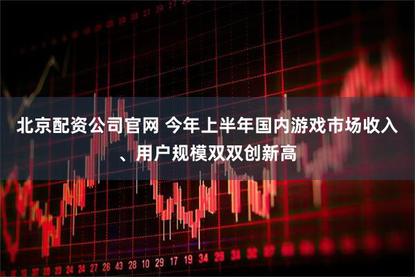 北京配资公司官网 今年上半年国内游戏市场收入、用户规模双双创新高